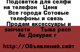 1 Подсветка для селфи на телефон › Цена ­ 990 - Все города Сотовые телефоны и связь » Продам аксессуары и запчасти   . Тыва респ.,Ак-Довурак г.